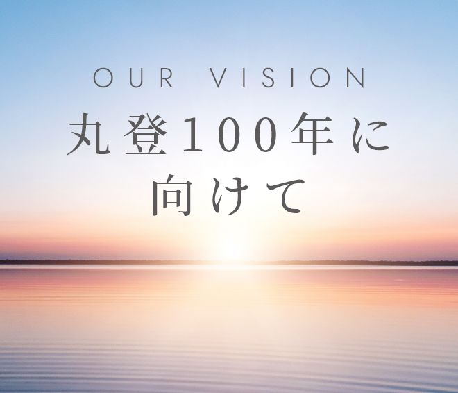 OUR VISION 丸登100年に向けて